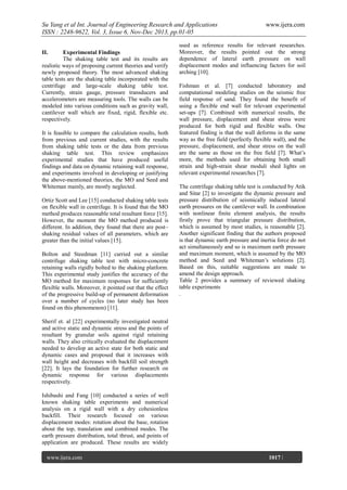 Su Yang et al Int. Journal of Engineering Research and Applications
ISSN : 2248-9622, Vol. 3, Issue 6, Nov-Dec 2013, pp.01-05
II.

Experimental Findings
The shaking table test and its results are
realistic ways of proposing current theories and verify
newly proposed theory. The most advanced shaking
table tests are the shaking table incorporated with the
centrifuge and large-scale shaking table test.
Currently, strain gauge, pressure transducers and
accelerometers are measuring tools. The walls can be
modeled into various conditions such as gravity wall,
cantilever wall which are fixed, rigid, flexible etc.
respectively.
It is feasible to compare the calculation results, both
from previous and current studies, with the results
from shaking table tests or the data from previous
shaking table test. This review emphasizes
experimental studies that have produced useful
findings and data on dynamic retaining wall response,
and experiments involved in developing or justifying
the above-mentioned theories, the MO and Seed and
Whiteman mainly, are mostly neglected.
Ortiz Scott and Lee [15] conducted shaking table tests
on flexible wall in centrifuge. It is found that the MO
method produces reasonable total resultant force [15].
However, the moment the MO method produced is
different. In addition, they found that there are post–
shaking residual values of all parameters, which are
greater than the initial values [15].
Bolton and Steedman [11] carried out a similar
centrifuge shaking table test with micro-concrete
retaining walls rigidly bolted to the shaking platform.
This experimental study justifies the accuracy of the
MO method for maximum responses for sufficiently
flexible walls. Moreover, it pointed out that the effect
of the progressive build-up of permanent deformation
over a number of cycles (no later study has been
found on this phenomenon) [11].

www.ijera.com

used as reference results for relevant researches.
Moreover, the results pointed out the strong
dependence of lateral earth pressure on wall
displacement modes and influencing factors for soil
arching [10].
Fishman et al. [7] conducted laboratory and
computational modeling studies on the seismic free
field response of sand. They found the benefit of
using a flexible end wall for relevant experimental
set-ups [7]. Combined with numerical results, the
wall pressure, displacement and shear stress were
produced for both rigid and flexible walls. One
featured finding is that the wall deforms in the same
way as the free field (perfectly flexible wall), and the
pressure, displacement, and shear stress on the wall
are the same as those on the free field [7]. What’s
more, the methods used for obtaining both small
strain and high-strain shear moduli shed lights on
relevant experimental researches [7].
The centrifuge shaking table test is conducted by Atik
and Sitar [2] to investigate the dynamic pressure and
pressure distribution of seismically induced lateral
earth pressures on the cantilever wall. In combination
with nonlinear finite element analysis, the results
firstly prove that triangular pressure distribution,
which is assumed by most studies, is reasonable [2].
Another significant finding that the authors proposed
is that dynamic earth pressure and inertia force do not
act simultaneously and so is maximum earth pressure
and maximum moment, which is assumed by the MO
method and Seed and Whiteman’s solutions [2].
Based on this, suitable suggestions are made to
amend the design approach.
Table 2 provides a summary of reviewed shaking
table experiments
.

Sherif et. al [22] experimentally investigated neutral
and active static and dynamic stress and the points of
resultant by granular soils against rigid retaining
walls. They also critically evaluated the displacement
needed to develop an active state for both static and
dynamic cases and proposed that it increases with
wall height and decreases with backfill soil strength
[22]. It lays the foundation for further research on
dynamic response for various displacements
respectively.
Ishibashi and Fang [10] conducted a series of well
known shaking table experiments and numerical
analysis on a rigid wall with a dry cohesionless
backfill. Their research focused on various
displacement modes: rotation about the base, rotation
about the top, translation and combined modes. The
earth pressure distribution, total thrust, and points of
application are produced. These results are widely
www.ijera.com
Page

1017 |

 