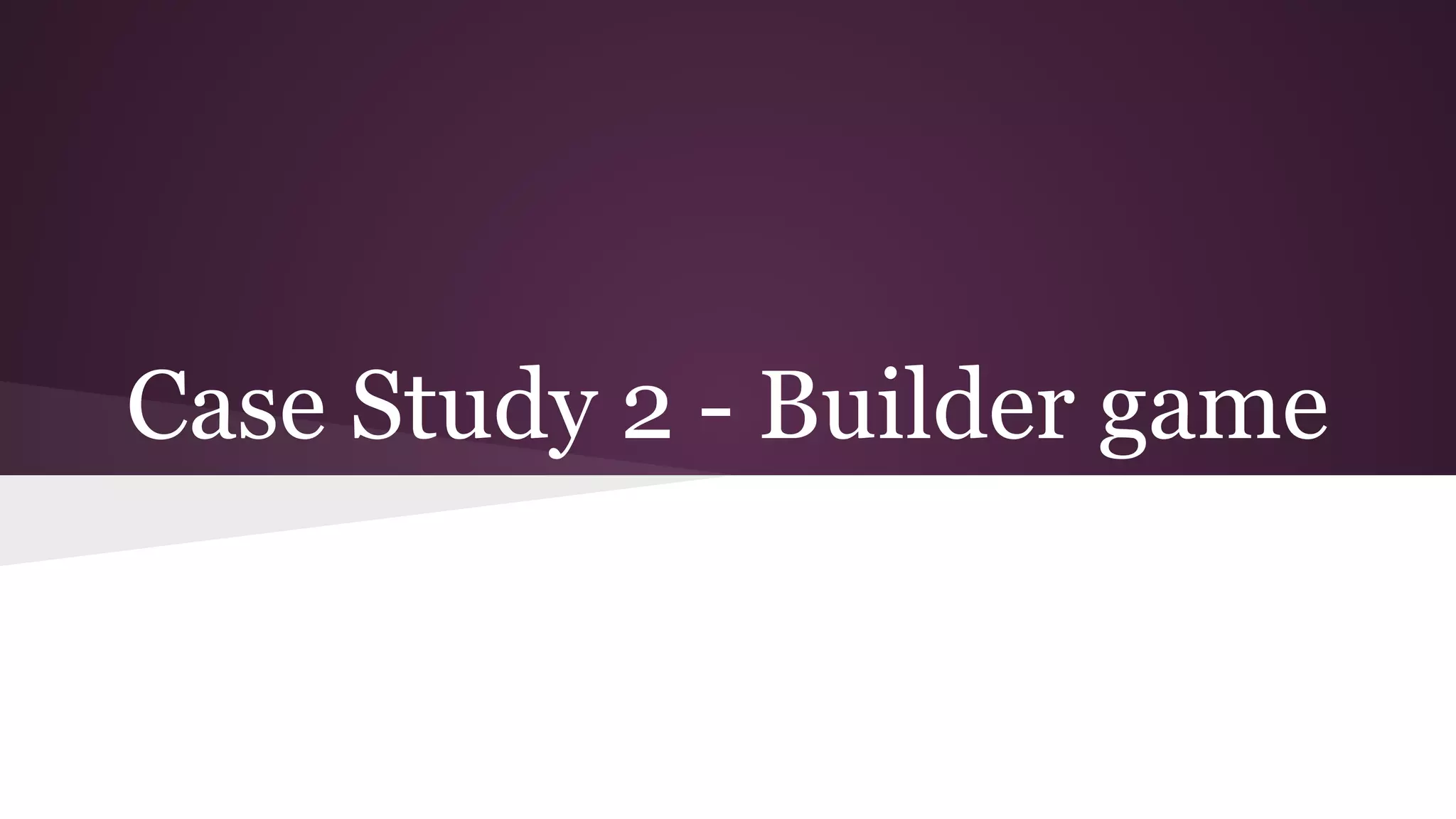 Case Study 2 - Builder game
 