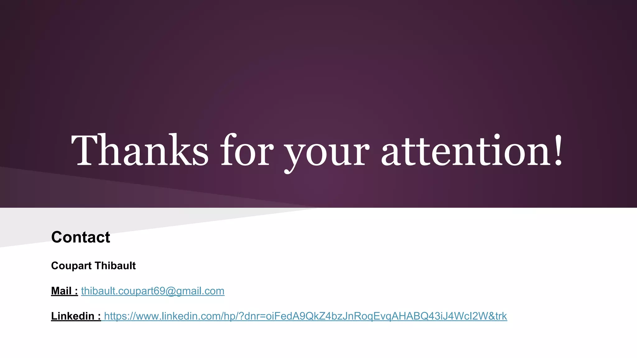 Thanks for your attention!
Contact
Coupart Thibault
Mail : thibault.coupart69@gmail.com
Linkedin : https://www.linkedin.com/hp/?dnr=oiFedA9QkZ4bzJnRoqEvqAHABQ43iJ4WcI2W&trk
 