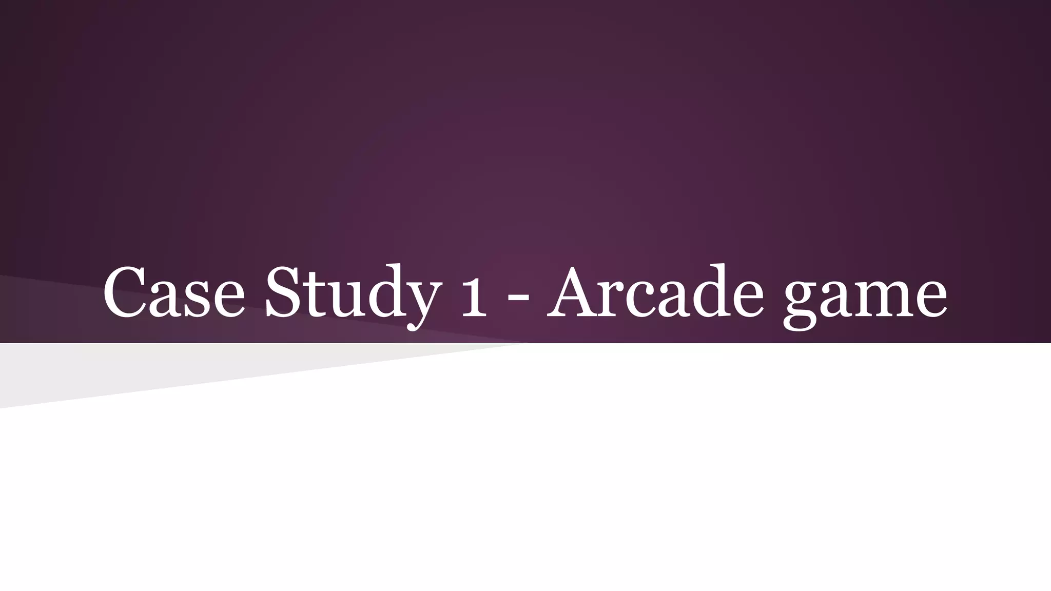 Case Study 1 - Arcade game
 