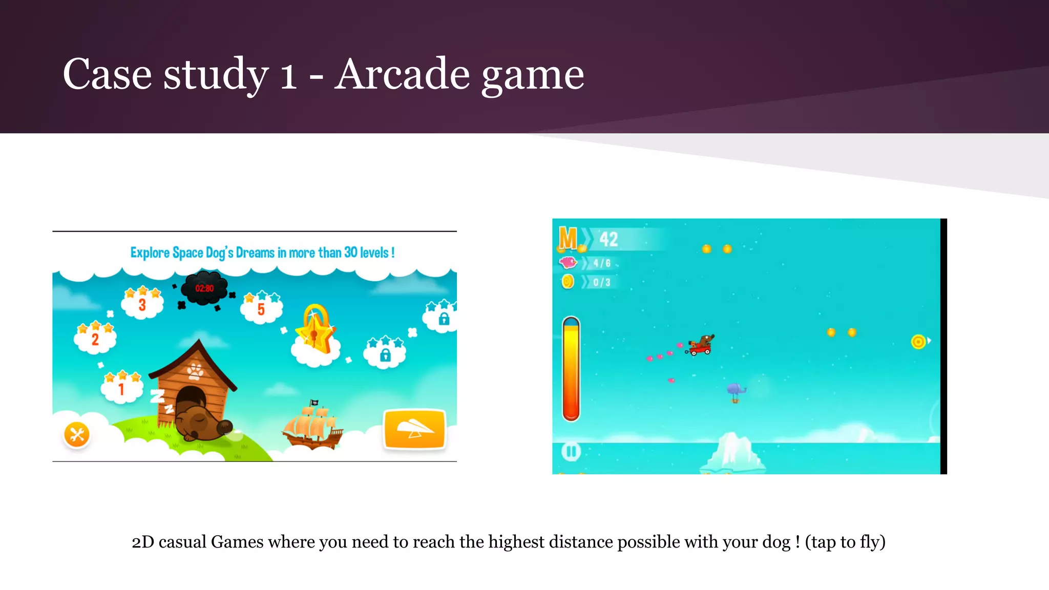 Case study 1 - Arcade game
2D casual Games where you need to reach the highest distance possible with your dog ! (tap to fly)
 