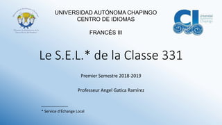 Le S.E.L.* de la Classe 331
Premier Semestre 2018-2019
Professeur Angel Gatica Ramírez
UNIVERSIDAD AUTÓNOMA CHAPINGO
CENTRO DE IDIOMAS
FRANCÉS III
---------------------
* Service d’Échange Local
 