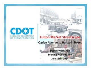 Fulton Market StreetscapeFulton Market Streetscape
Ogden Avenue to Halsted Street
Design Workshop
Evening Presentation
July 15th, 2014
 