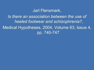 Jarl Flensmark, Is there an association between the use of heeled footwear and schizophrenia? , Medical Hypotheses, 2004, Volume 63, Issue 4, pp. 740-747  