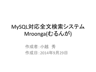 MySQL対応全文検索システム
Mroonga(むるんが)
作成者：小越 秀
作成日：2014年9月29日
 