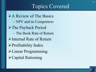 6- 1
Topics Covered
A Review of The Basics
– NPV and its Competitors
The Payback Period
– The Book Rate of Return
Internal Rate of Return
Profitability Index
Linear Programming
Capital Rationing
 