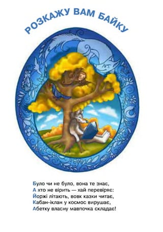 Було чи не було, вона те знає,
А хто не вірить — хай перевіряє:
Йоржі літають, вовк казки читає,
Кабан-іклан у космос вирушає,
Абетку власну мавпочка складає!
 
