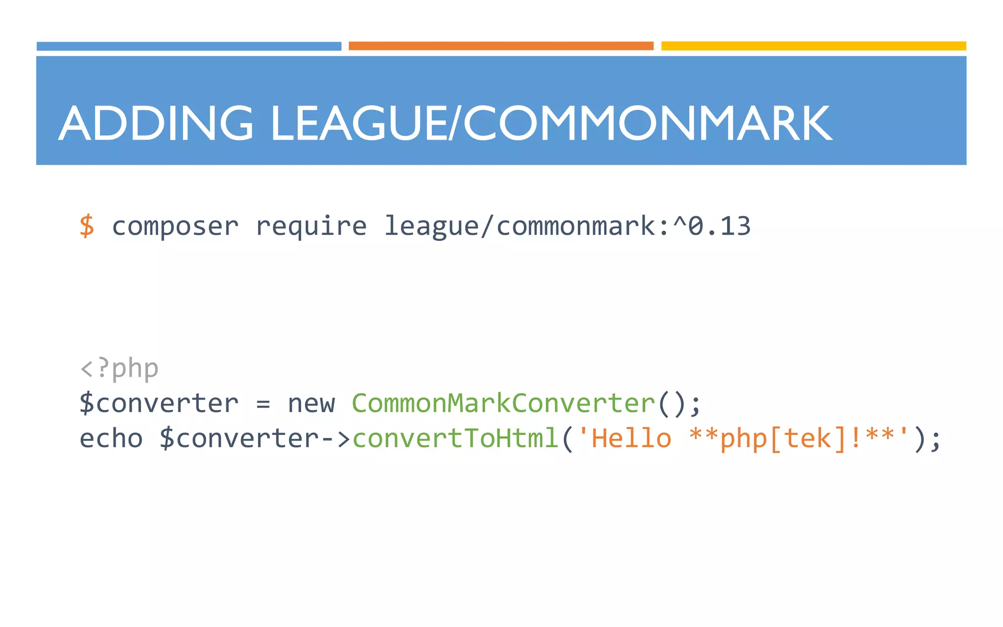 ADDING LEAGUE/COMMONMARK
$ composer require league/commonmark:^0.13
<?php
$converter = new CommonMarkConverter();
echo $converter->convertToHtml('Hello **php[tek]!**');
 
