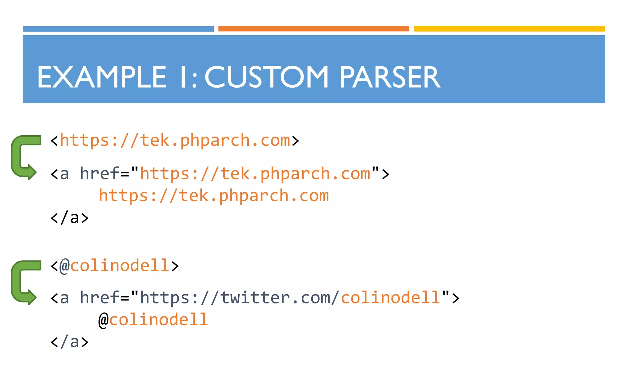 EXAMPLE 1: CUSTOM PARSER
<https://tek.phparch.com>
<a href="https://tek.phparch.com">
https://tek.phparch.com
</a>
<@colinodell>
<a href="https://twitter.com/colinodell">
@colinodell
</a>
 