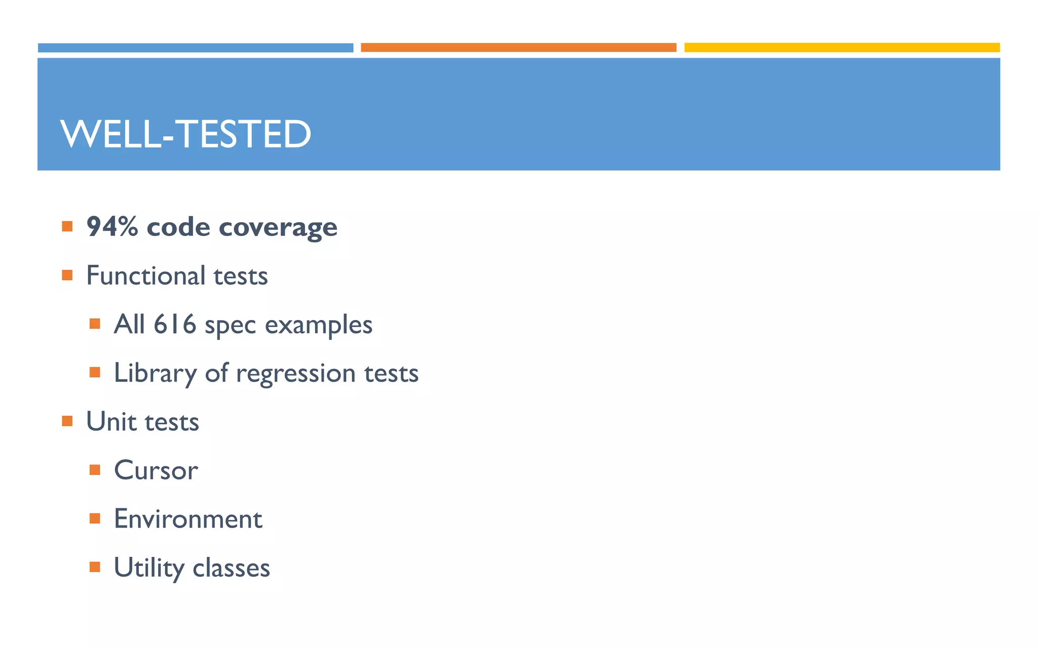 WELL-TESTED
 94% code coverage
 Functional tests
 All 616 spec examples
 Library of regression tests
 Unit tests
 Cursor
 Environment
 Utility classes
 