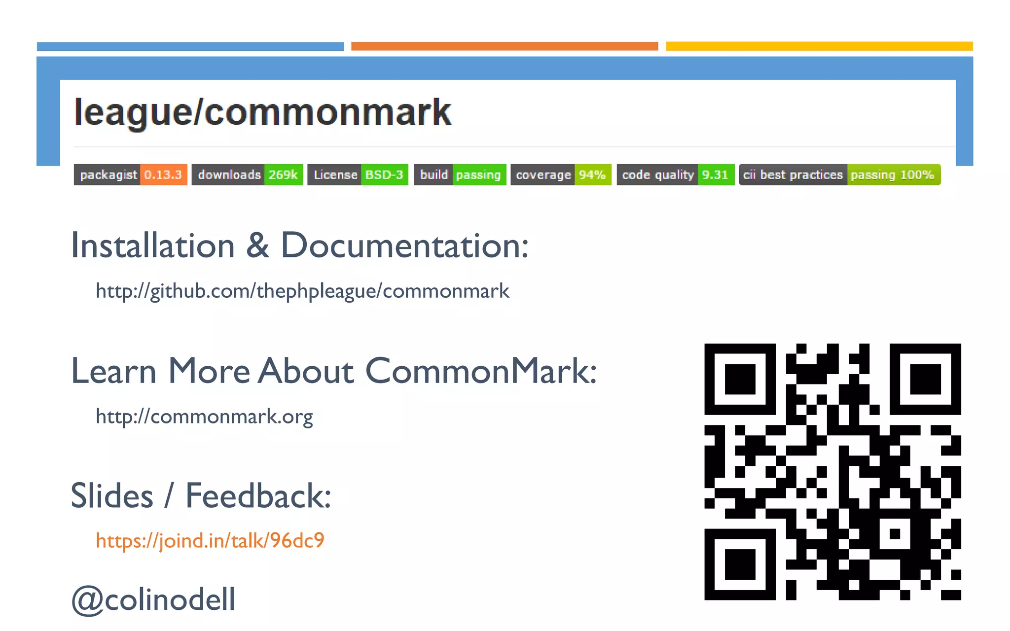Installation & Documentation:
http://github.com/thephpleague/commonmark
Learn More About CommonMark:
http://commonmark.org
Slides / Feedback:
https://joind.in/talk/96dc9
@colinodell
 