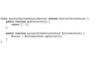 class TwitterUsernameAutolinkParser extends AbstractInlineParser {
public function getCharacters() {
return ['<'];
}
public function parse(InlineParserContext $inlineContext) {
$cursor = $inlineContext->getCursor();
}
}
 