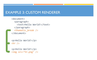 EXAMPLE 3: CUSTOM RENDERER
<document>
<paragraph>
<text>Hello World!</text>
</paragraph>
<thematic_break />
</document>
<p>Hello World!</p>
<hr />
<p>Hello World!</p>
<img src="hr.png" />
 