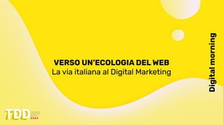 Digital
morning
VERSO UN’ECOLOGIA DEL WEB
La via italiana al Digital Marketing
 