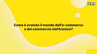Come è evoluto il mondo dell’e-commerce
e del commercio elettronico?
 