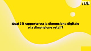 Qual è il rapporto tra la dimensione digitale
e la dimensione retail?
 