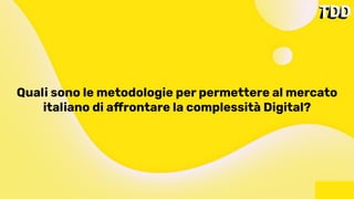 Quali sono le metodologie per permettere al mercato
italiano di affrontare la complessità Digital?
 