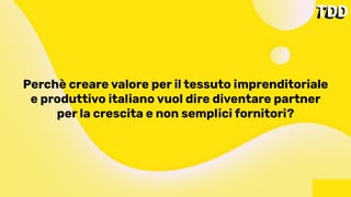 Perchè creare valore per il tessuto imprenditoriale
e produttivo italiano vuol dire diventare partner
per la crescita e non semplici fornitori?
 