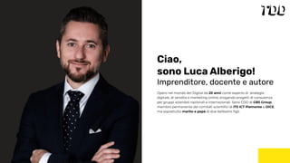 Opero nel mondo del Digital da 20 anni come esperto di strategia
digitale, di vendita e marketing online, erogando progetti di consulenza
per gruppi aziendali nazionali e internazionali. Sono CDO di GBS Group,
membro permanente dei comitati scientiﬁci di ITS ICT Piemonte e OICE,
ma soprattutto marito e papà di due bellissimi ﬁgli.
Ciao,
sono Luca Alberigo!
Imprenditore, docente e autore
IMG
 
