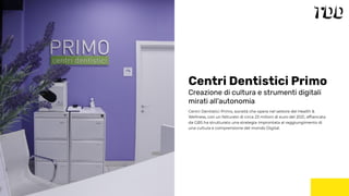 Centri Dentistici Primo, società che opera nel settore del Health &
Wellness, con un fatturato di circa 23 milioni di euro del 2021, afﬁancata
da GBS ha strutturato una strategia improntata al raggiungimento di
una cultura e comprensione del mondo Digital.
Centri Dentistici Primo
Creazione di cultura e strumenti digitali
mirati all’autonomia
IMG
 