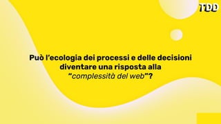 Può l’ecologia dei processi e delle decisioni
diventare una risposta alla
“complessità del web”?
 