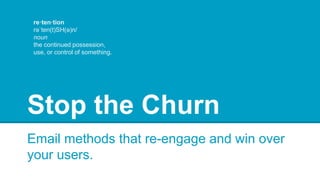 Stop the Churn
Email methods that re-engage and win over
your users.
re·ten·tion
rəˈten(t)SH(ə)n/
noun
the continued possession,
use, or control of something.
 