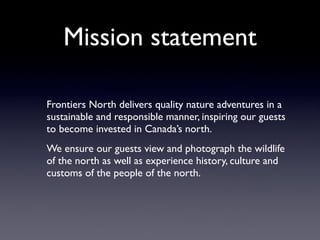 Mission statement

Frontiers North delivers quality nature adventures in a
sustainable and responsible manner, inspiring o...