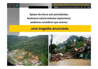neur- Nucleo de Estudos Urbanos e Regionais - DAU – CCT - FURB
UrbanizaUrbanizaçção de Risco: Construindo Desastresão de Risco: Construindo Desastres
uma tragédia anunciada.
Apesar da chuva sem precedentes,
fenômeno natural extremo imprevisível,
podemos considerar que ocorreu
Foto: J.J. Aumond
 