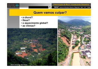 neur- Nucleo de Estudos Urbanos e Regionais - DAU – CCT - FURB
UrbanizaUrbanizaçção de Risco: Construindo Desastresão de Risco: Construindo Desastres
Quem vamos culpar?
• a chuva?
• Deus?
• o aquecimento global?
• as vítimas?
Bairro Zendron - Blumenau
 