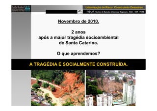 neur- Nucleo de Estudos Urbanos e Regionais - DAU – CCT - FURB
UrbanizaUrbanizaçção de Risco: Construindo Desastresão de Risco: Construindo Desastres
Novembro de 2010.
2 anos
após a maior tragédia socioambiental
de Santa Catarina.
O que aprendemos?
A TRAGÉDIA É SOCIALMENTE CONSTRUÍDA.
 