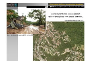 neur- Nucleo de Estudos Urbanos e Regionais - DAU – CCT - FURB
UrbanizaUrbanizaçção de Risco: Construindo Desastresão de Risco: Construindo Desastres
Bairro Garcia, enxurrada de 2008, fonte: JSC
como implantamos nossas casas?
relação antagônica com o meio ambiente.
fonte: Prefeitura Municipal, 2003.
 