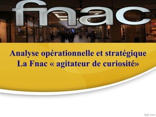 Analyse opérationnelle et stratégique
La Fnac « agitateur de curiosité»
 
