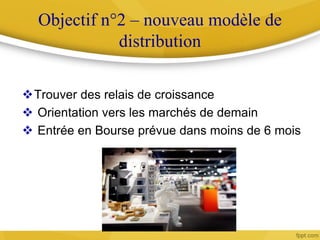 Objectif n°2 – nouveau modèle de
distribution
Trouver des relais de croissance
 Orientation vers les marchés de demain
 Entrée en Bourse prévue dans moins de 6 mois
 