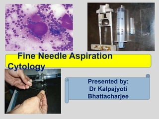 Fine Needle Aspiration
Cytology
Presented by:
Dr Kalpajyoti
Bhattacharjee
 