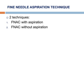 FINE NEEDLE ASPIRATION TECHNIQUE
 2 techniques:
1. FNAC with aspiration
2. FNAC without aspiration
 