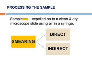 PROCESSING THE SAMPLE
Sample expelled on to a clean & dry
microscope slide using air in a syringe.
SMEARING
DIRECT
INDIRECT
 