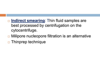  Indirect smearing: Thin fluid samples are
best processed by centrifugation on the
cytocentrifuge.
 Milipore nucleopore filtration is an alternative
 Thinprep technique
 