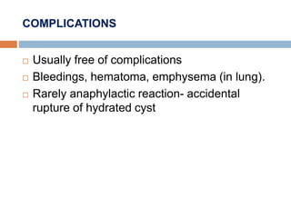 COMPLICATIONS
 Usually free of complications
 Bleedings, hematoma, emphysema (in lung).
 Rarely anaphylactic reaction- accidental
rupture of hydrated cyst
 