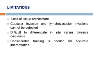 LIMITATIONS
 Loss of tissue architecture
 Capsular invasion and lymphovascular invasions
cannot be detected
 Difficult to differentiate in situ versus invasive
carcinoma
 Considerable training is needed for accurate
interpretation.
 