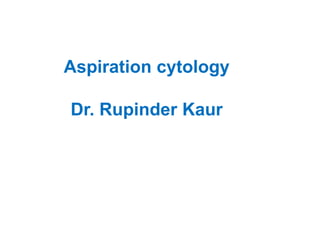 Aspiration cytology
Dr. Rupinder Kaur
 