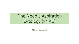 Fine Needle Aspiration
Cytology (FNAC)
Mithun Venugopal
 