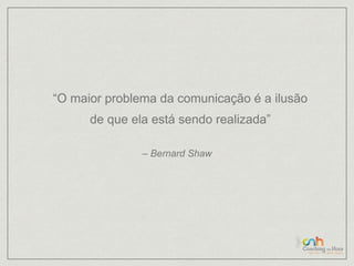 “O maior problema da comunicação é a ilusão 
de que ela está sendo realizada” 
– Bernard Shaw 
 
