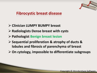  Clinician LUMPY BUMPY breast
 Radiologists Dense breast with cysts
 Pathologist Benign breast lesion
 Sequential proliferation & atrophy of ducts &
lobules and fibrosis of parenchyma of breast
 On cytology, impossible to differentiate subgroups

Copyright © Wondershare Software

 