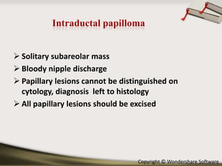  Solitary subareolar mass
 Bloody nipple discharge
 Papillary lesions cannot be distinguished on
cytology, diagnosis left to histology
 All papillary lesions should be excised

Copyright © Wondershare Software

 
