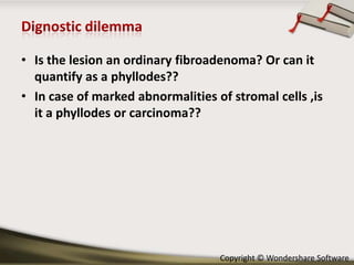 • Is the lesion an ordinary fibroadenoma? Or can it
quantify as a phyllodes??
• In case of marked abnormalities of stromal cells ,is
it a phyllodes or carcinoma??

Copyright © Wondershare Software

 