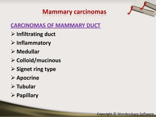 CARCINOMAS OF MAMMARY DUCT
 Infiltrating duct
 Inflammatory
 Medullar
 Colloid/mucinous
 Signet ring type
 Apocrine
 Tubular
 Papillary
Copyright © Wondershare Software

 