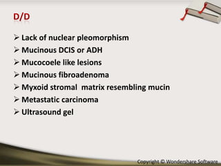 Lack of nuclear pleomorphism
 Mucinous DCIS or ADH
 Mucocoele like lesions
 Mucinous fibroadenoma
 Myxoid stromal matrix resembling mucin
 Metastatic carcinoma
 Ultrasound gel

Copyright © Wondershare Software

 