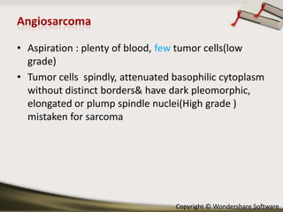 • Aspiration : plenty of blood, few tumor cells(low
grade)
• Tumor cells spindly, attenuated basophilic cytoplasm
without distinct borders& have dark pleomorphic,
elongated or plump spindle nuclei(High grade )
mistaken for sarcoma

Copyright © Wondershare Software

 