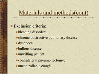 Materials and methods(cont)
Exclusion criteria:
bleeding disorders.
chronic obstructive pulmonary disease
dyspnoea.
bullous disease.
unwilling patient.
contralateral pneumonectomy.
uncontrollable cough.
 