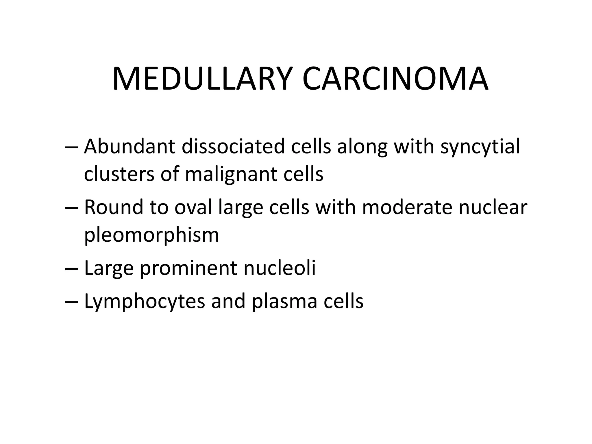 MEDULLARY CARCINOMA
– Abundant dissociated cells along with syncytial
clusters of malignant cells
– Round to oval large cells with moderate nuclear
pleomorphism
– Large prominent nucleoli
– Lymphocytes and plasma cells

 